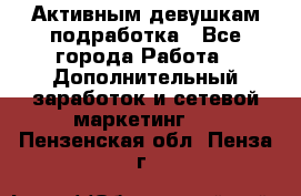 Активным девушкам подработка - Все города Работа » Дополнительный заработок и сетевой маркетинг   . Пензенская обл.,Пенза г.